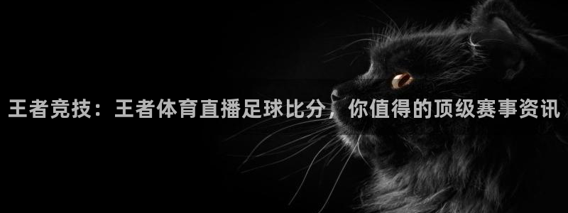 王者竞技：王者体育直播足球比分，你值得的顶级赛事资讯